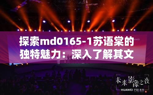 探索md0165-1苏语棠的独特魅力：深入了解其文化背景与艺术价值