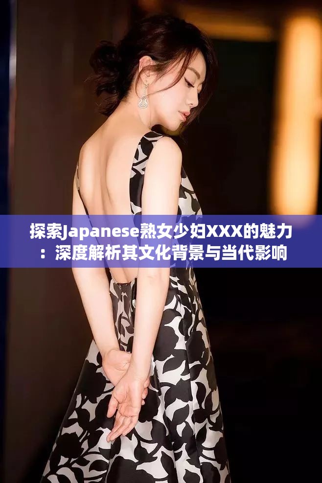 探索Japanese熟女少妇XXX的魅力：深度解析其文化背景与当代影响