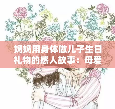 妈妈用身体做儿子生日礼物的感人故事：母爱无疆，深情诠释家庭温暖与奉献精神