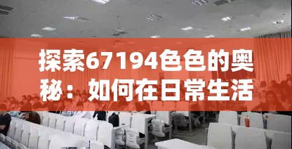 探索67194色色的奥秘：如何在日常生活中运用这些独特色彩提升视觉体验？