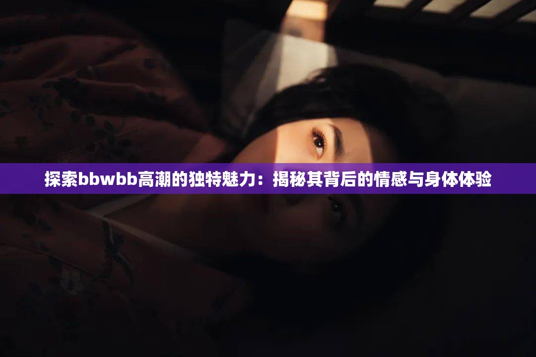 探索bbwbb高潮的独特魅力：揭秘其背后的情感与身体体验