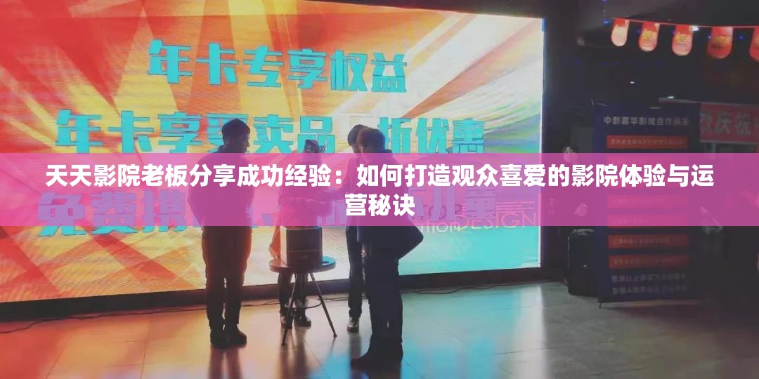 天天影院老板分享成功经验：如何打造观众喜爱的影院体验与运营秘诀