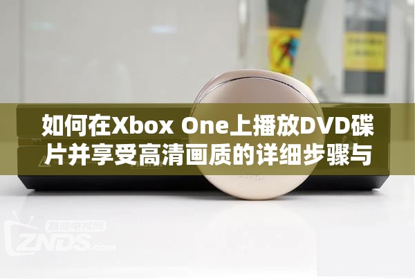 如何在Xbox One上播放DVD碟片并享受高清画质的详细步骤与技巧分享