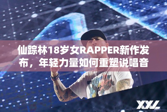 仙踪林18岁女RAPPER新作发布，年轻力量如何重塑说唱音乐潮流？