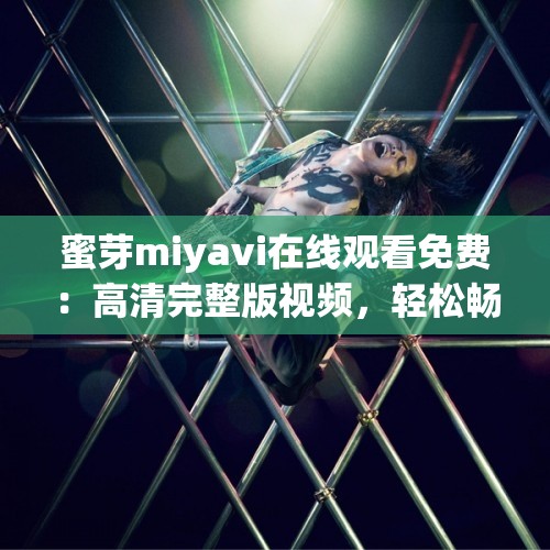 蜜芽miyavi在线观看免费：高清完整版视频，轻松畅享音乐魅力与精彩演出