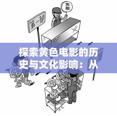 探索黄色电影的历史与文化影响：从艺术表现到社会争议的全面解析