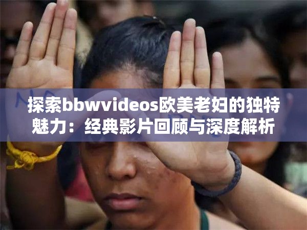 探索bbwvideos欧美老妇的独特魅力：经典影片回顾与深度解析