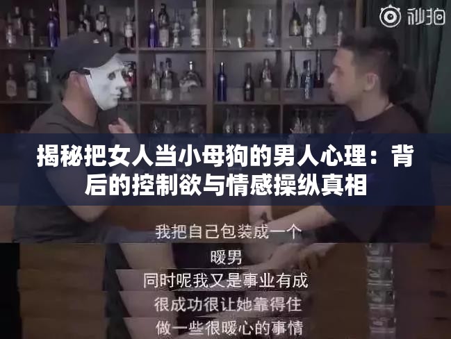 揭秘把女人当小母狗的男人心理：背后的控制欲与情感操纵真相