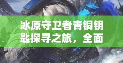 冰原守卫者青铜钥匙探寻之旅，全面揭秘钥匙的具体位置与获取方法