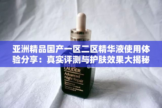 亚洲精品国产一区二区精华液使用体验分享：真实评测与护肤效果大揭秘