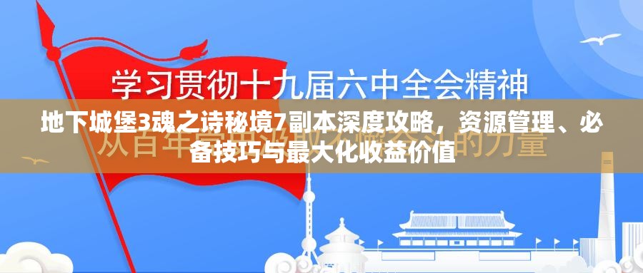 地下城堡3魂之诗秘境7副本深度攻略，资源管理、必备技巧与最大化收益价值