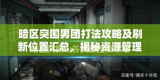 暗区突围男团打法攻略及刷新位置汇总，揭秘资源管理的高效指南