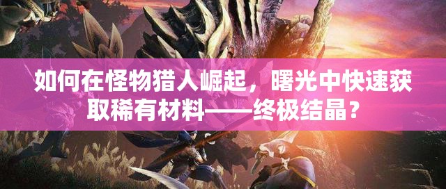 如何在怪物猎人崛起，曙光中快速获取稀有材料——终极结晶？