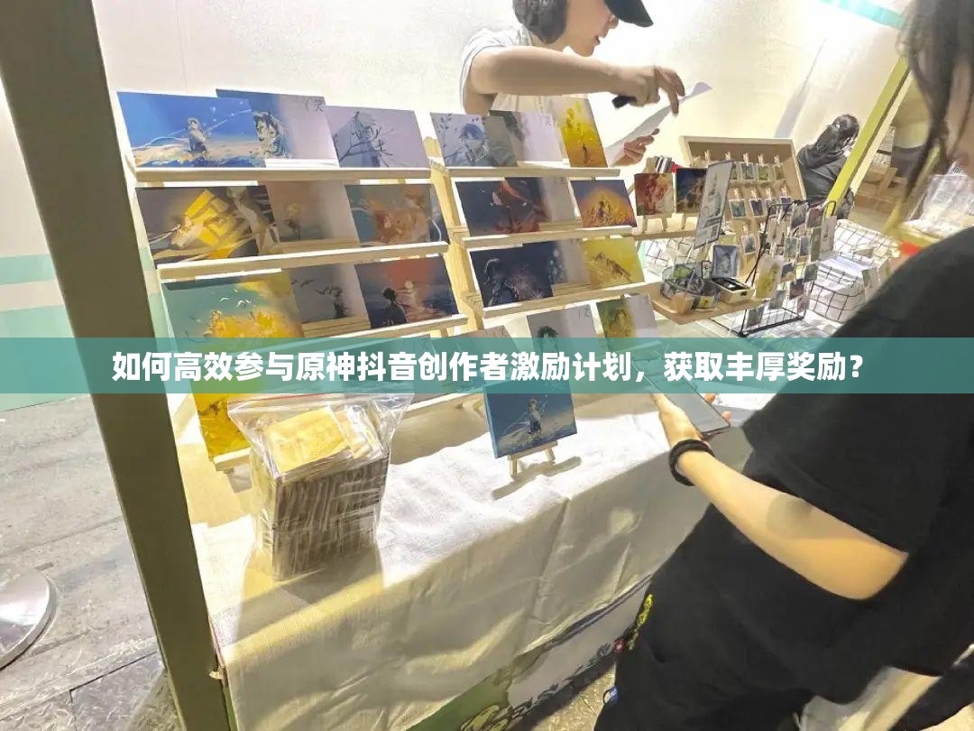 如何高效参与原神抖音创作者激励计划，获取丰厚奖励？