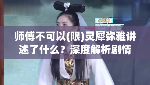 师傅不可以(限)灵犀弥雅讲述了什么？深度解析剧情与角色关系，揭秘背后的故事真相