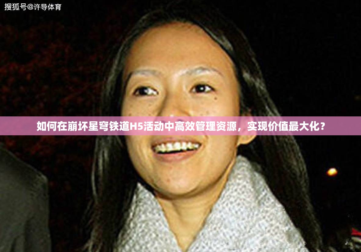 如何在崩坏星穹铁道H5活动中高效管理资源，实现价值最大化？
