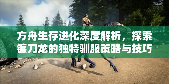方舟生存进化深度解析，探索镰刀龙的独特驯服策略与技巧