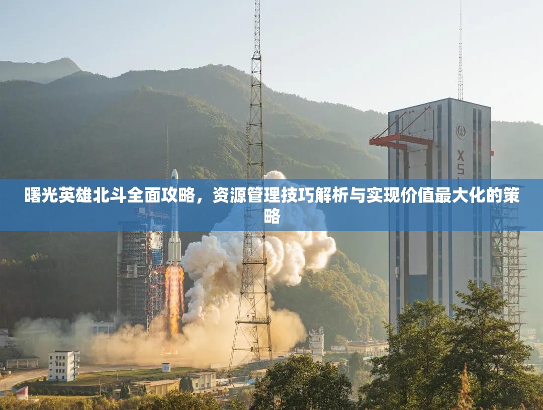 曙光英雄北斗全面攻略，资源管理技巧解析与实现价值最大化的策略