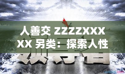 人善交 ZZZZXXXXX 另类：探索人性的深度与广度