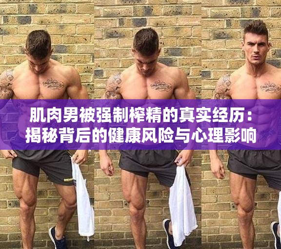 肌肉男被强制榨精的真实经历:揭秘背后的健康风险与心理影响 肌肉男被强制榨精的真实经历:揭秘背后的健康风险与心理影响