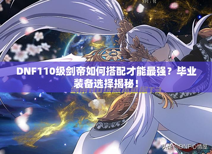 DNF110级剑帝如何搭配才能最强?毕业装备选择揭秘! DNF110级剑帝如何搭配才能最强?毕业装备选择揭秘!