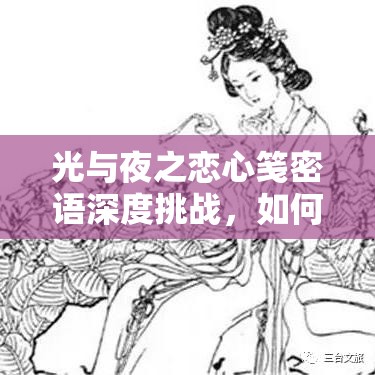 光与夜之恋心笺密语深度挑战，如何完美通关？答案全解析在此！