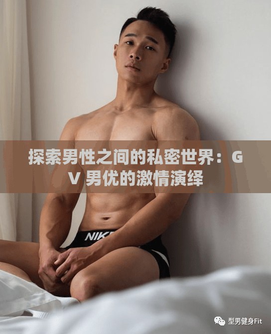 探索男性之间的私密世界:GV 男优的激情演绎 探索男性之间的私密世界:GV 男优的激情演绎
