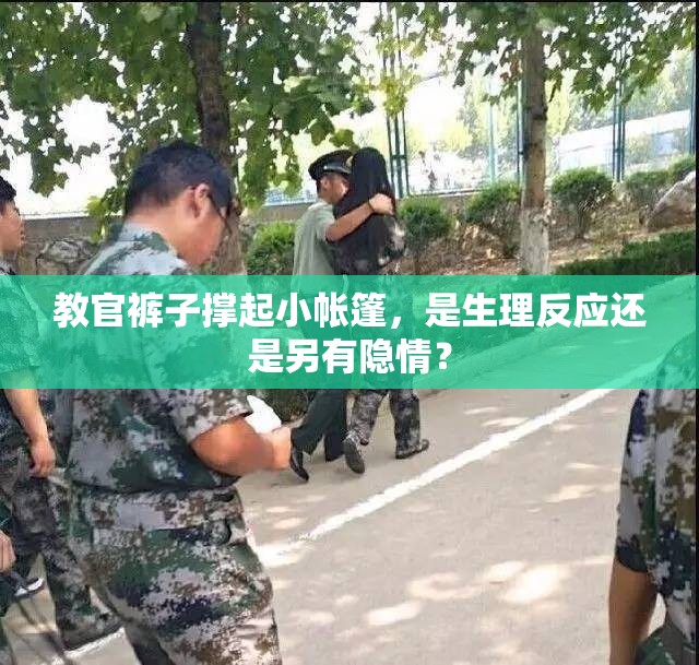 教官裤子撑起小帐篷,是生理反应还是另有隐情? 教官裤子撑起小帐篷,是生理反应还是另有隐情?